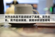 对方出轨是不是该起诉了离婚，女方出轨，男方起诉离婚，离婚诉状该怎样写
