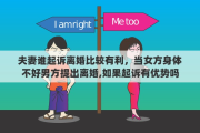 夫妻谁起诉离婚比较有利，当女方身体不好男方提出离婚,如果起诉有优势吗