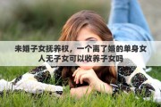 未婚子女抚养权，一个离了婚的单身女人无子女可以收养子女吗