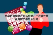 出轨后离婚财产怎么分配，一方婚外情离婚财产要怎么分吗