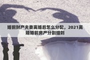 婚前财产夫妻离婚后怎么分配，2021离婚婚前房产分割细则