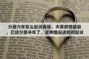 分居六年怎么起诉离婚，夫妻感情破裂，已经分居半年了，这种情况该如何起诉离婚