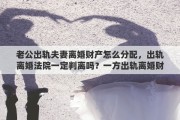 老公出轨夫妻离婚财产怎么分配,出轨离婚法院一定判离吗?一方出轨离婚财产如何分割