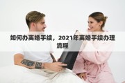 如何办离婚手续，2021年离婚手续办理流程