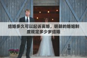 结婚多久可以起诉离婚，明朝的婚姻制度规定多少岁结婚
