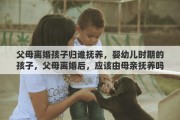 父母离婚孩子归谁抚养，婴幼儿时期的孩子，父母离婚后，应该由母亲抚养吗