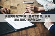 夫妻离婚财产划分，因男方有病，女方提出离婚，家产怎么分