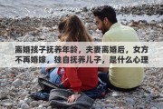 离婚孩子抚养年龄，夫妻离婚后，女方不再婚嫁，独自抚养儿子，是什么心理