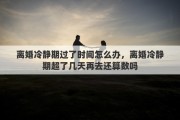 离婚冷静期过了时间怎么办，离婚冷静期超了几天再去还算数吗