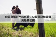 爸妈离婚财产怎么分，父母离异和父母离婚的区别