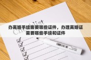 办离婚手续需要哪些证件，办理离婚证需要哪些手续和证件
