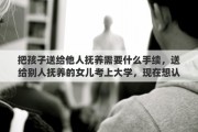 把孩子送给他人抚养需要什么手续，送给别人抚养的女儿考上大学，现在想认回来，可以吗