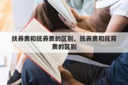 扶养费和抚养费的区别，抚养费和抚育费的区别
