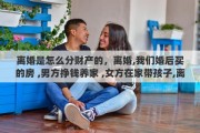 离婚是怎么分财产的，离婚,我们婚后买的房 ,男方挣钱养家 ,女方在家带孩子,离婚了财产怎么分