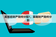 离婚后财产如何分配?，离婚财产如何分割