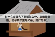 财产在父母名下离婚怎么分，父母要离婚，房子的户主是父亲，财产怎么分
