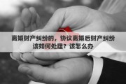 离婚财产纠纷的，协议离婚后财产纠纷该如何处理？该怎么办