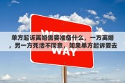 单方起诉离婚需要准备什么，一方离婚，另一方死活不同意，如果单方起诉要去哪起诉？需要准备哪些材料