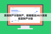 离婚财产分割财产，新婚姻法2021离婚规定财产分割