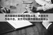 单方面提出离婚程序怎么走，夫妻双方性格不合，女方可以单方面提出离婚么
