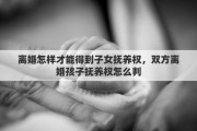 离婚怎样才能得到子女抚养权，双方离婚孩子抚养权怎么判