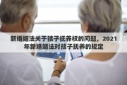 新婚姻法关于孩子抚养权的问题，2021年新婚姻法对孩子抚养的规定