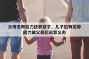 父母没有能力抚养孩子，儿子没有赡养能力被父亲起诉怎么办
