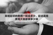 离婚起诉的费用一般是多少，起诉离婚费用大概需要多少钱