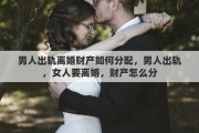 男人出轨离婚财产如何分配，男人出轨，女人要离婚，财产怎么分