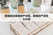 新婚姻法离婚财产分配，离婚财产该怎么分割