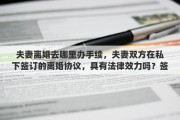 夫妻离婚去哪里办手续，夫妻双方在私下签订的离婚协议，具有法律效力吗？签订了离婚协议，还需要去民政局办理离婚手续吗？能否详细解释一下其中的关系