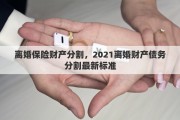离婚保险财产分割，2021离婚财产债务分割最新标准