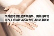 没有结婚证能起诉离婚吗，要离婚可是对方不给结婚证怎么办可以起诉离婚吗不带
