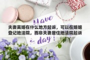 夫妻离婚在什么地方起诉，可以在婚姻登记地法院，而非夫妻居住地法院起诉离婚吗