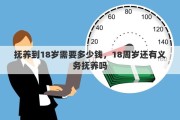 抚养到18岁需要多少钱，18周岁还有义务抚养吗