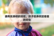 拥有抚养权的好处，孩子抚养权给爸爸的好处