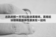 出轨的那一方可以起诉离婚吗，离婚起诉期间能跟异性朋友在一起吗