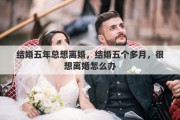 结婚五年总想离婚，结婚五个多月，很想离婚怎么办