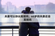 夫妻可以协议离婚吗，60岁的夫妻还会离婚吗