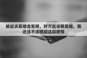 被起诉离婚会怎样，对方起诉我离婚，我还该不该挽回这段感情