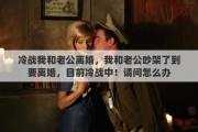 冷战我和老公离婚，我和老公吵架了到要离婚，目前冷战中！请问怎么办