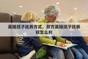 离婚孩子抚养方式，双方离婚孩子抚养权怎么判