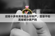 结婚十多年离婚怎么分财产，富豪不怕离婚被分家产吗