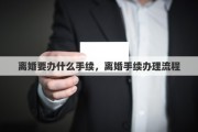 离婚要办什么手续，离婚手续办理流程