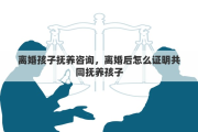 离婚孩子抚养咨询，离婚后怎么证明共同抚养孩子