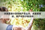 夫妻离婚小孩和财产怎么分，夫妻离婚时，财产与孩子有关吗