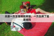 夫妻一方生重病能离婚，一方生病了能离婚吗