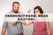 夫妻离婚车辆过户手续流程，婚后买车怎么过户给别人