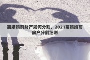 离婚婚前财产如何分割，2021离婚婚前房产分割细则