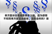 单方面诉讼离婚需要多少钱，因为感情不和而单方面起诉离婚，法院会判吗？需要多少起诉费